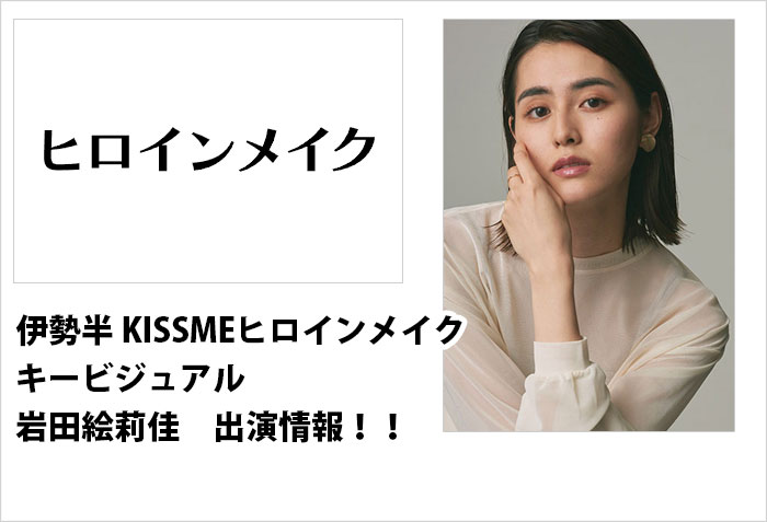 伊勢半KISSME ヒロインメイクに出演する、東京女性モデル、岩田絵莉佳の出演情報バナー画像